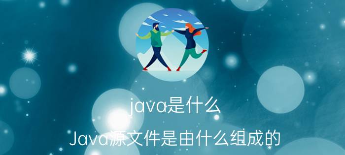 java是什么 Java源文件是由什么组成的？一个源文件中必须要有public类吗？